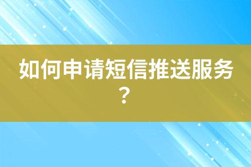 如何申請短信推送服務(wù)？