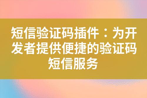 短信驗(yàn)證碼插件：為開發(fā)者提供便捷的驗(yàn)證碼短信服務(wù)